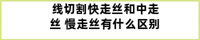 线切割快走丝和中走丝 慢走丝有什么区别